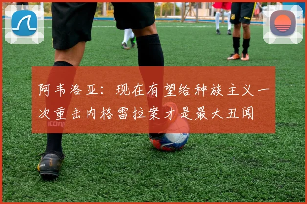 阿韦洛亚：现在有望给种族主义一次重击内格雷拉案才是最大丑闻