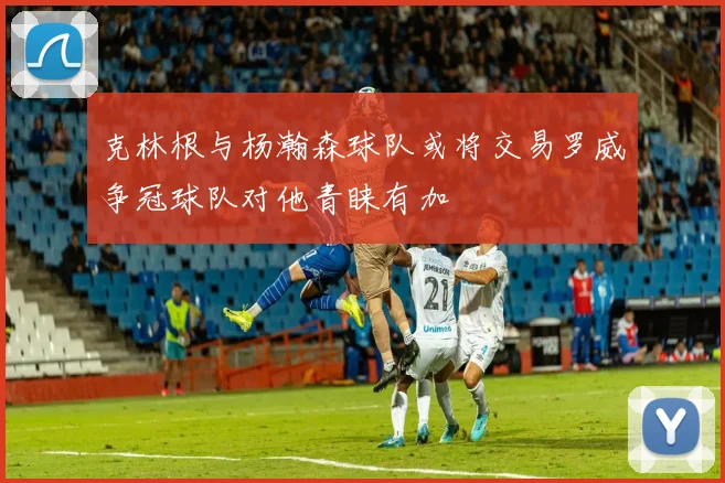 克林根与杨瀚森球队或将交易罗威争冠球队对他青睐有加