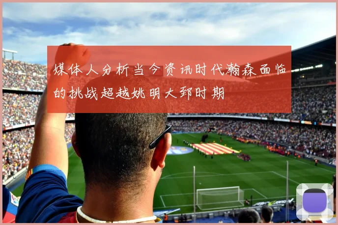 媒体人分析当今资讯时代瀚森面临的挑战超越姚明大郅时期