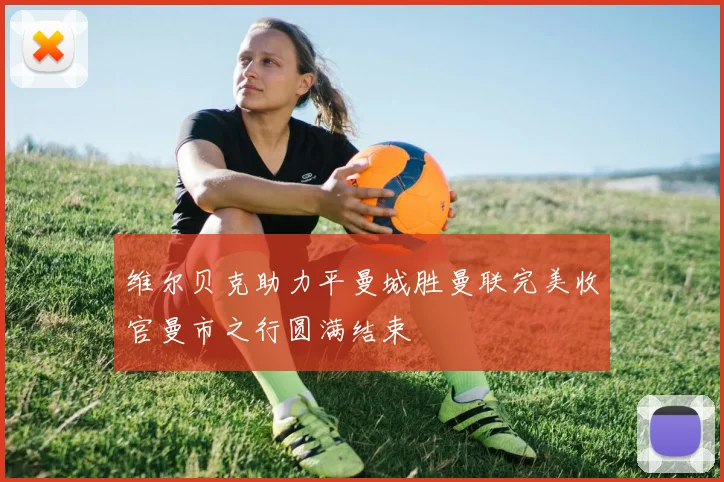维尔贝克助力平曼城胜曼联完美收官曼市之行圆满结束
