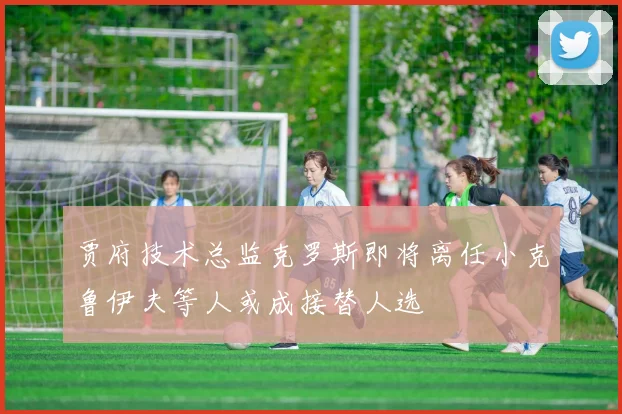 贾府技术总监克罗斯即将离任小克鲁伊夫等人或成接替人选