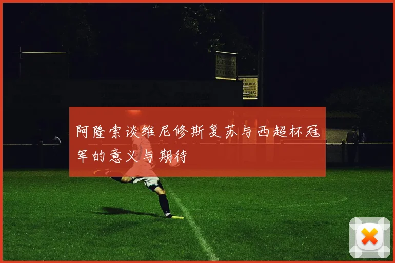 阿隆索谈维尼修斯复苏与西超杯冠军的意义与期待