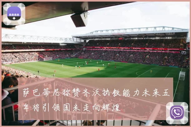 萨巴蒂尼称赞齐沃执教能力未来五年将引领国米走向辉煌