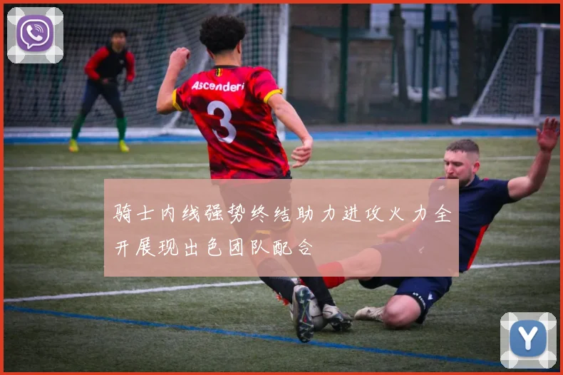 骑士内线强势终结助力进攻火力全开展现出色团队配合