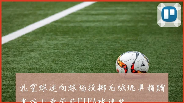 扎霍球迷向球场投掷毛绒玩具捐赠患病儿童荣获FIFA球迷奖