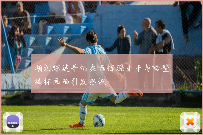 湖刺球迷手机桌面惊现小卡与哈登捧杯画面引发热议