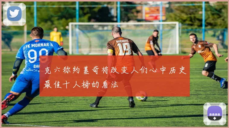 克六称约基奇将改变人们心中历史最佳十人榜的看法