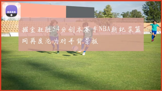 掘金狂胜54分创本赛季NBA新纪录篮网再度沦为对手背景板
