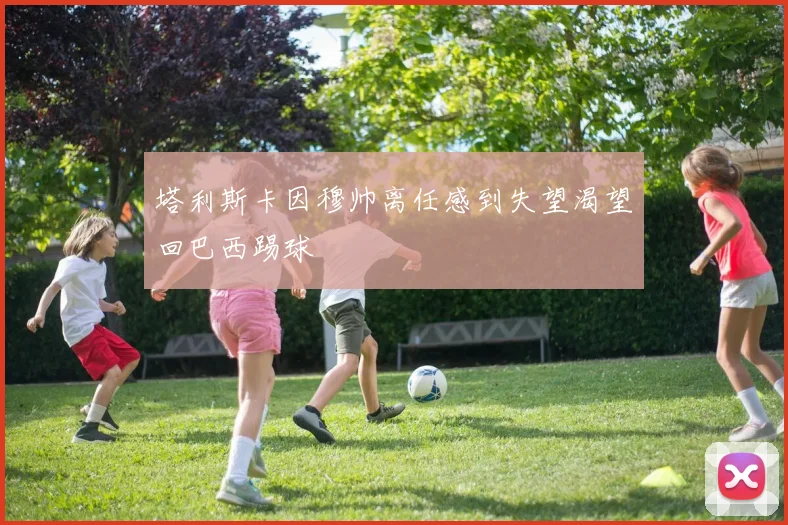 塔利斯卡因穆帅离任感到失望渴望回巴西踢球