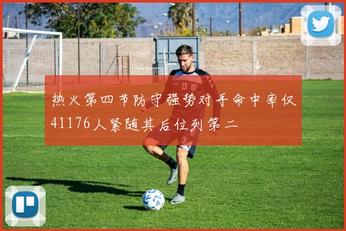 热火第四节防守强势对手命中率仅41176人紧随其后位列第二